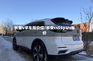 长安v字车报价位/长安cs55p∪s报价