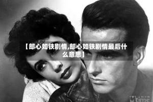 【郎心如铁剧情,郎心如铁剧情最后什么意思】