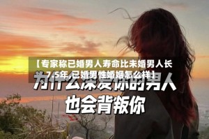 【专家称已婚男人寿命比未婚男人长7.5年,已婚男性婚姻怎么样】