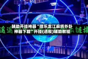 辅助开挂神器“微乐龙江麻将外卦神器下载”开挂(透视)辅助教程