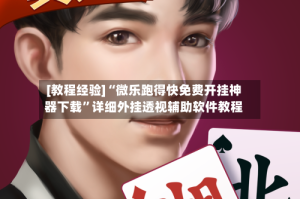 [教程经验]“微乐跑得快免费开挂神器下载”详细外挂透视辅助软件教程