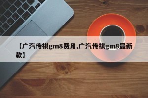 【广汽传祺gm8费用,广汽传祺gm8最新款】