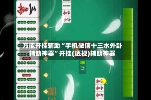 万能开挂辅助“手机微信十三水外卦辅助神器”开挂(透视)辅助神器