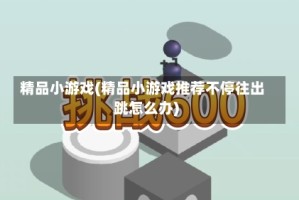 精品小游戏(精品小游戏推荐不停往出跳怎么办)