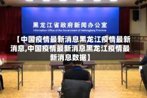 【中国疫情最新消息黑龙江疫情最新消息,中国疫情最新消息黑龙江疫情最新消息数据】