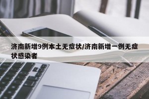 济南新增9例本土无症状/济南新增一例无症状感染者