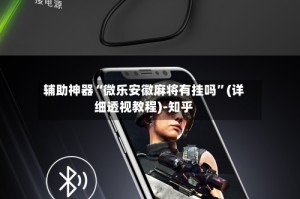 辅助神器“微乐安徽麻将有挂吗”(详细透视教程)-知乎