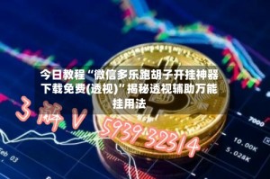 今日教程“微信多乐跑胡子开挂神器下载免费(透视)”揭秘透视辅助万能挂用法