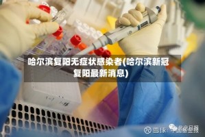 哈尔滨复阳无症状感染者(哈尔滨新冠复阳最新消息)