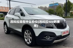 昂科拉现在什么价位(昂科拉suv的费用)