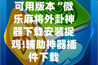 可用版本“微乐麻将外卦神器下载安装捉鸡!辅助神器插件下载