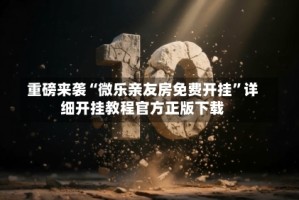 重磅来袭“微乐亲友房免费开挂”详细开挂教程官方正版下载