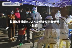 杭州4天确诊59人/杭州确诊患者活动轨迹