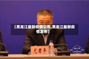 【黑龙江最新疫情公布,黑龙江最新疫情发布】