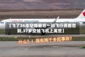 【飞了36年空姐最后一班飞行哭着告别,37岁空姐飞机上离世】