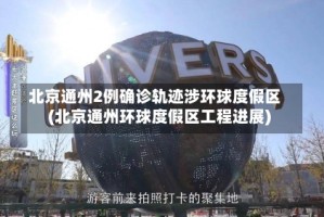 北京通州2例确诊轨迹涉环球度假区(北京通州环球度假区工程进展)