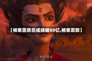 【杨紫票房总成绩破80亿,杨紫票数】