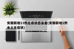 安徽新增13例无症状感染者(安徽新增1例本土无症状)