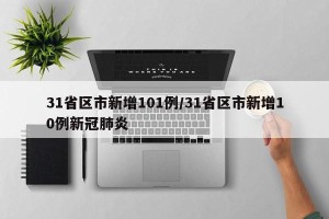 31省区市新增101例/31省区市新增10例新冠肺炎