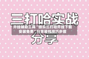 开挂辅助工具“微乐三打哈开挂下载安装免费”分享装挂技巧步骤