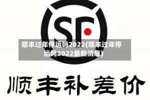 顺丰过年停运吗2022(顺丰过年停运吗2022最新消息)