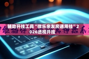 辅助开挂工具“微乐亲友房通用挂”2026透视开挂