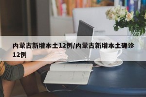 内蒙古新增本土12例/内蒙古新增本土确诊12例
