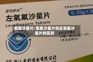 氧氟沙星片/氧氟沙星片和左氧氟沙星片的区别