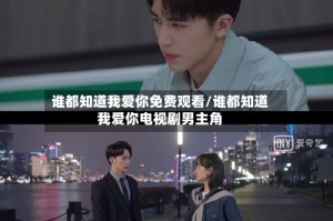 谁都知道我爱你免费观看/谁都知道我爱你电视剧男主角