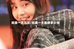 郑爽一天五次/郑爽一天能挣多少钱?