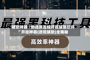 辅助神器“新道游互娱开挂辅助软件”开挂神器{透视辅助}全揭秘