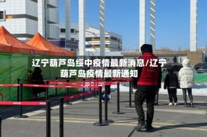 辽宁葫芦岛绥中疫情最新消息/辽宁葫芦岛疫情最新通知