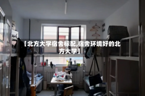 【北方大学宿舍标配,宿舍环境好的北方大学】