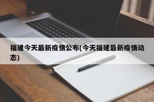 福建今天最新疫情公布(今天福建最新疫情动态)