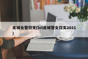 皮城女警符文(lol皮城警女符文2021)