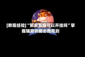 [教程经验]“聚友互娱可以开挂吗”掌握辅助功能必胜规则