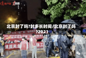 北京封了吗?封多长时间/北京封了吗?2021