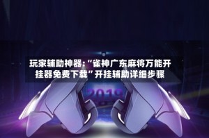 玩家辅助神器:“雀神广东麻将万能开挂器免费下载”开挂辅助详细步骤