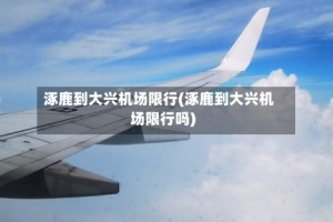 涿鹿到大兴机场限行(涿鹿到大兴机场限行吗)