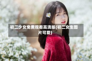 初二少女免费观看高清版(初二女生图片可爱)