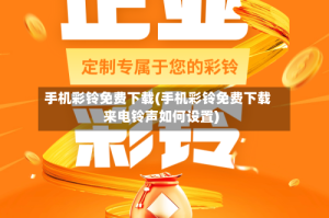 手机彩铃免费下载(手机彩铃免费下载来电铃声如何设置)