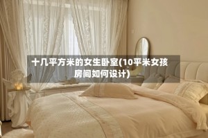 十几平方米的女生卧室(10平米女孩房间如何设计)