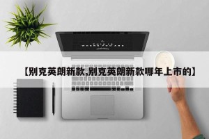 【别克英朗新款,别克英朗新款哪年上市的】