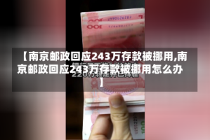【南京邮政回应243万存款被挪用,南京邮政回应243万存款被挪用怎么办】