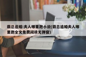 霸总追婚:夫人哪里跑小说(霸总追婚夫人哪里跑全文免费阅读无弹窗)