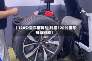 【120公里车辆抖动,时速120公里车抖动剧烈】