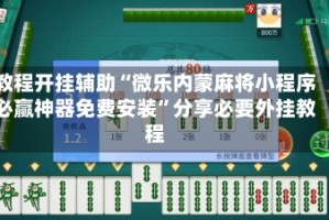 教程开挂辅助“微乐内蒙麻将小程序必赢神器免费安装”分享必要外挂教程