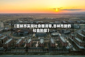 【吉林市实现社会面清零,吉林市新的社会阶层】