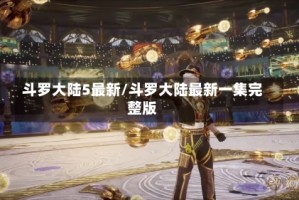 斗罗大陆5最新/斗罗大陆最新一集完整版