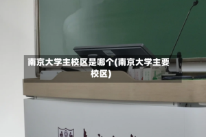南京大学主校区是哪个(南京大学主要校区)